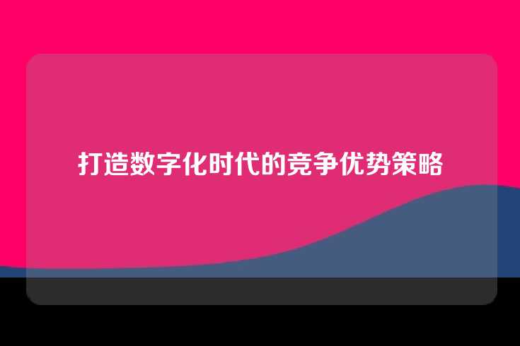 打造数字化时代的竞争优势策略