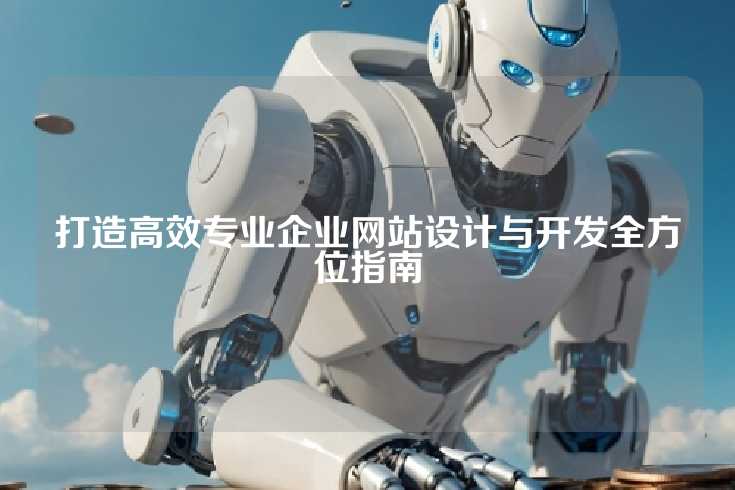 打造高效专业企业网站设计与开发全方位指南