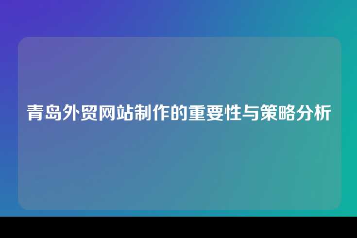 青岛外贸网站制作的重要性与策略分析