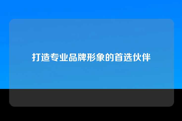 打造专业品牌形象的首选伙伴