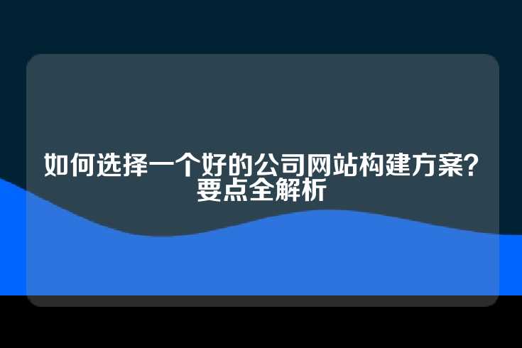 如何选择一个好的公司网站构建方案？要点全解析