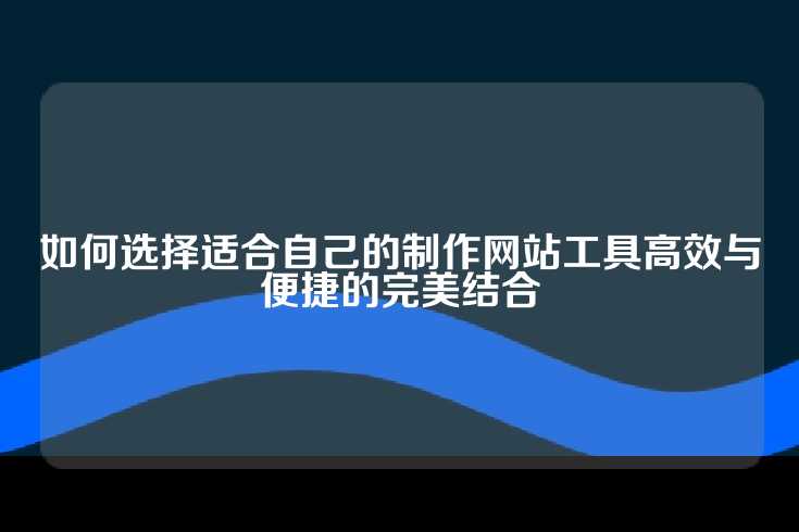如何选择适合自己的制作网站工具高效与便捷的完美结合