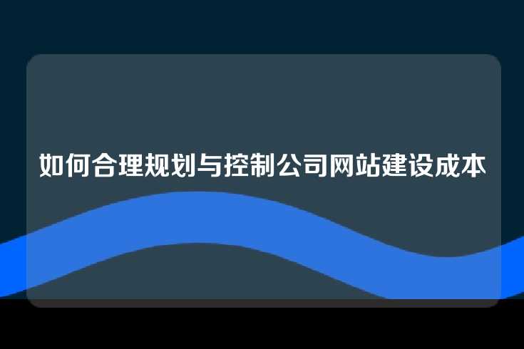 如何合理规划与控制公司网站建设成本