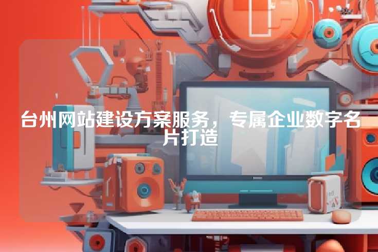 台州网站建设方案服务，专属企业数字名片打造