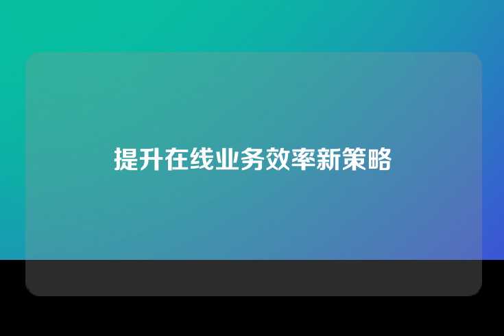 提升在线业务效率新策略