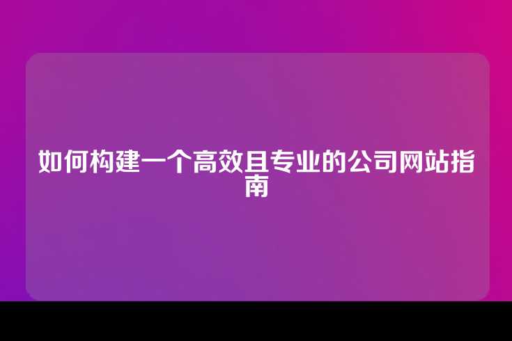 如何构建一个高效且专业的公司网站指南