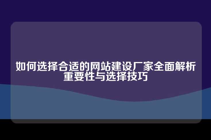 如何选择合适的网站建设厂家全面解析重要性与选择技巧