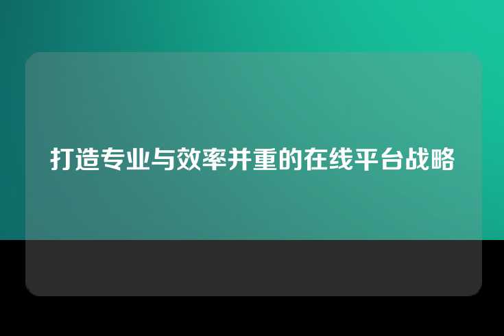 打造专业与效率并重的在线平台战略