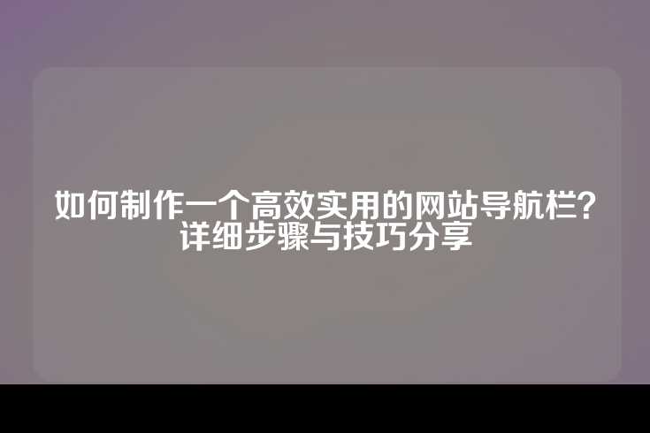 如何制作一个高效实用的网站导航栏？详细步骤与技巧分享