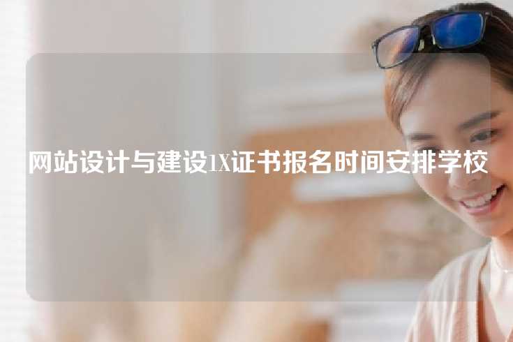 网站设计与建设1X证书报名时间安排学校