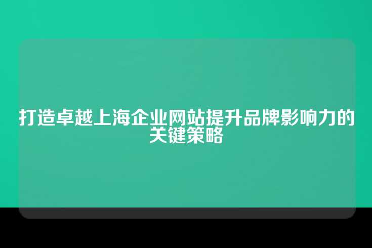 打造卓越上海企业网站提升品牌影响力的关键策略