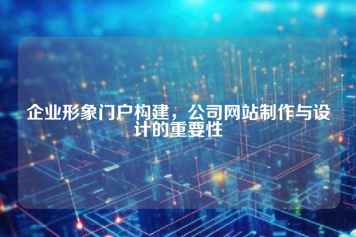 企业形象门户构建，公司网站制作与设计的重要性