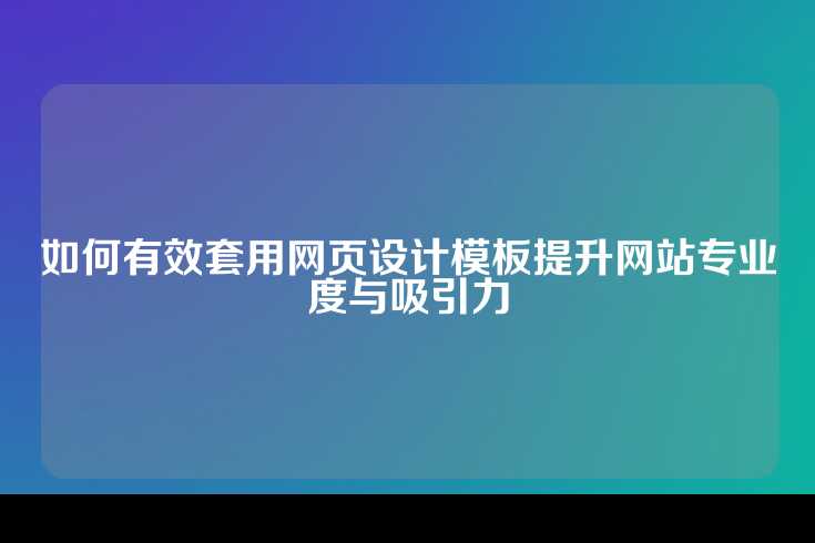 如何有效套用网页设计模板提升网站专业度与吸引力