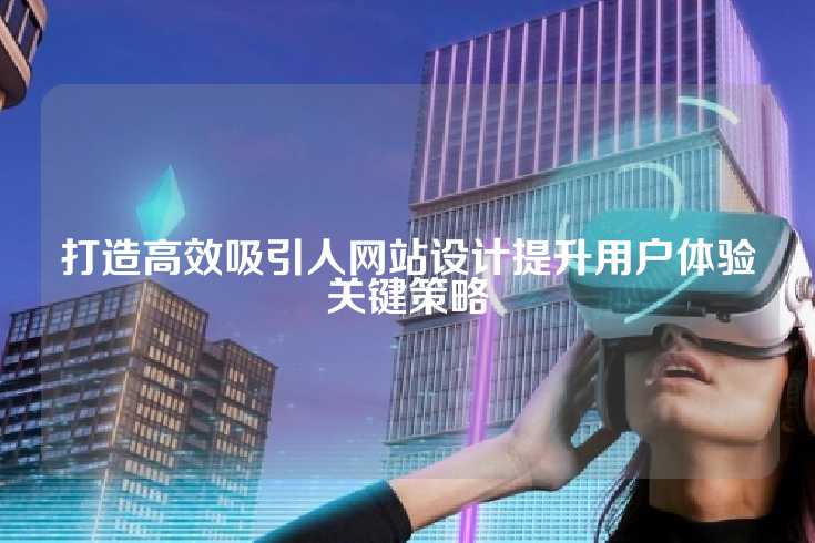打造高效吸引人网站设计提升用户体验关键策略