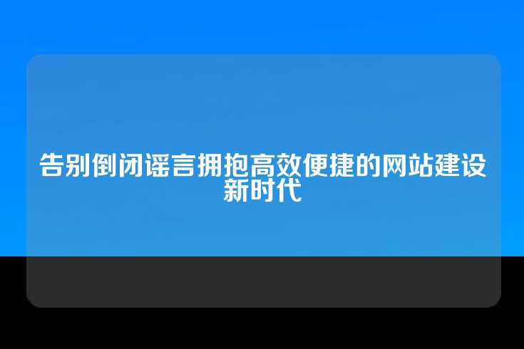 告别倒闭谣言拥抱高效便捷的网站建设新时代