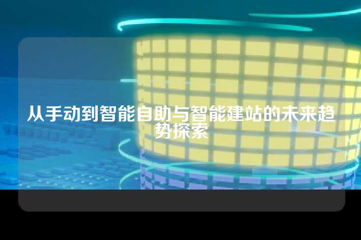 从手动到智能自助与智能建站的未来趋势探索