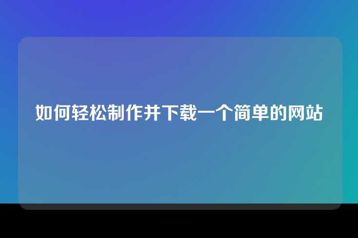 如何轻松制作并下载一个简单的网站
