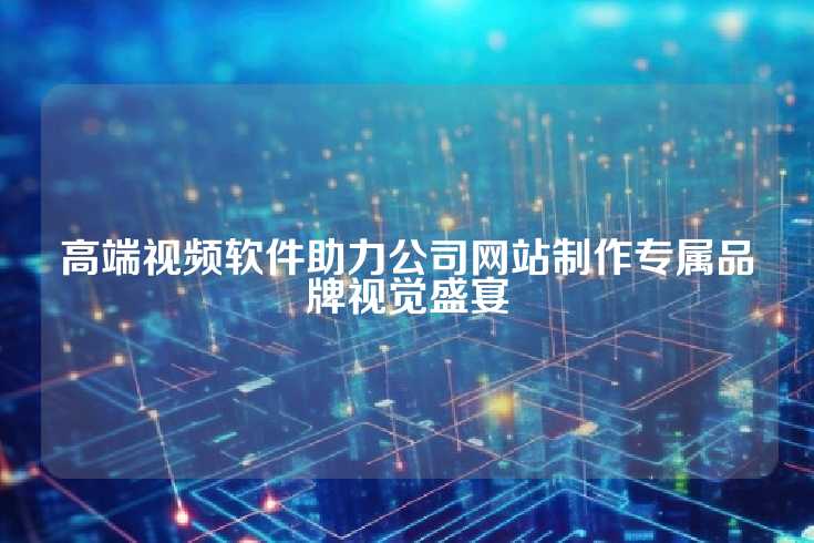 高端视频软件助力公司网站制作专属品牌视觉盛宴