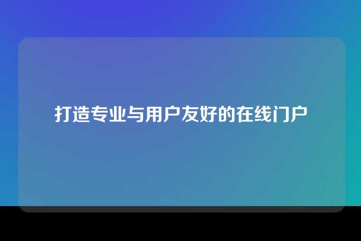 打造专业与用户友好的在线门户