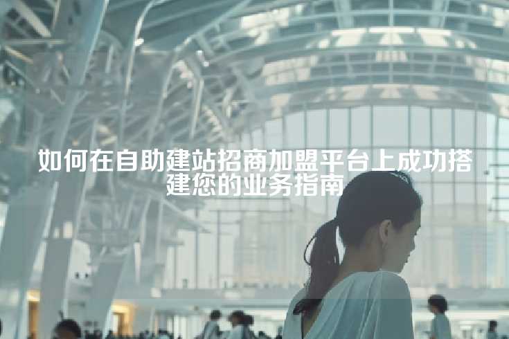 如何在自助建站招商加盟平台上成功搭建您的业务指南