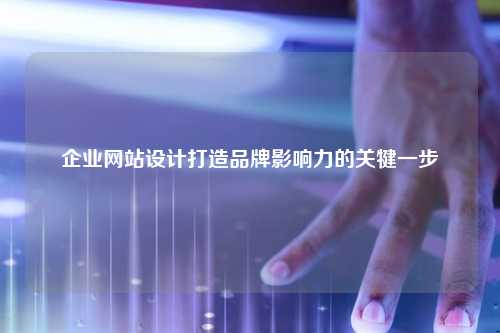 企业网站设计，提升品牌影响力的关键步骤
