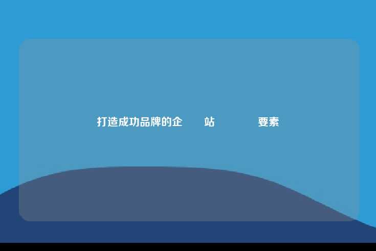打造成功品牌与企业网站设计的关键要素