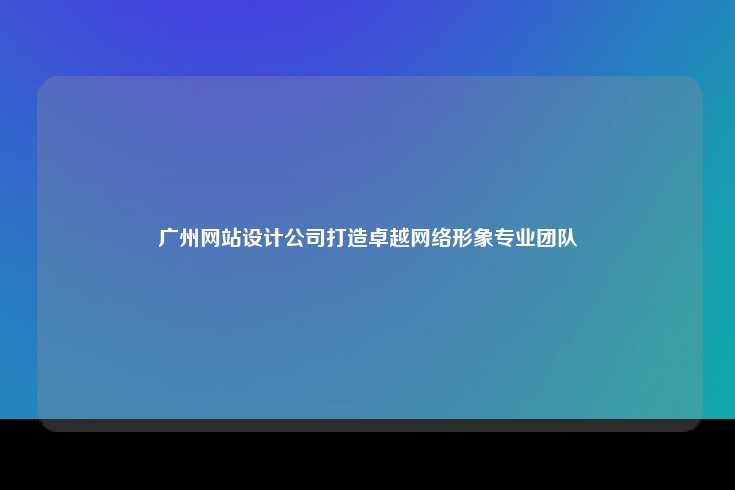 广州的网站设计公司，打造卓越网络形象的专业团队