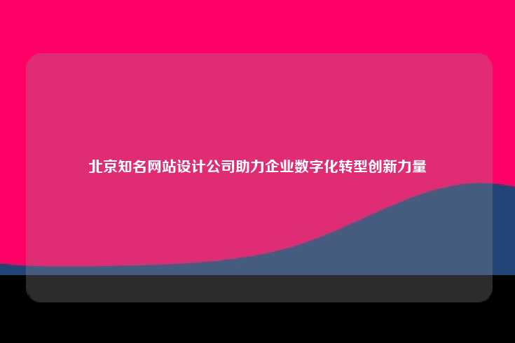 北京知名网站设计公司助力企业数字化转型创新力量