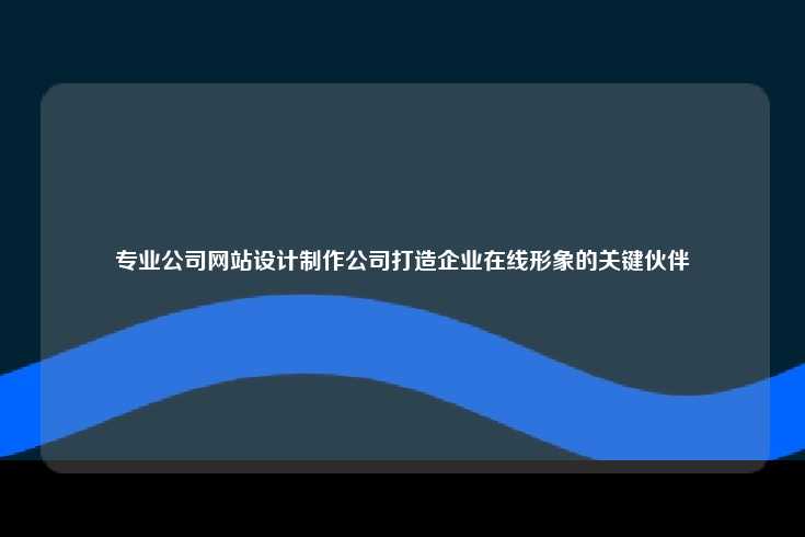 专业公司网站设计制作，企业在数字时代的得力助手