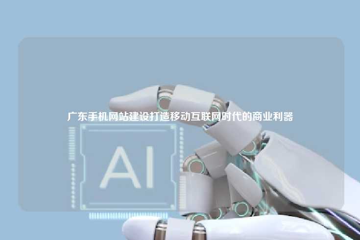 广东手机网站建设打造移动互联网时代的商业利器