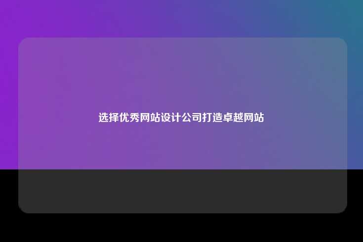 选择一家优秀的网站设计公司对于打造卓越的网站至关重要