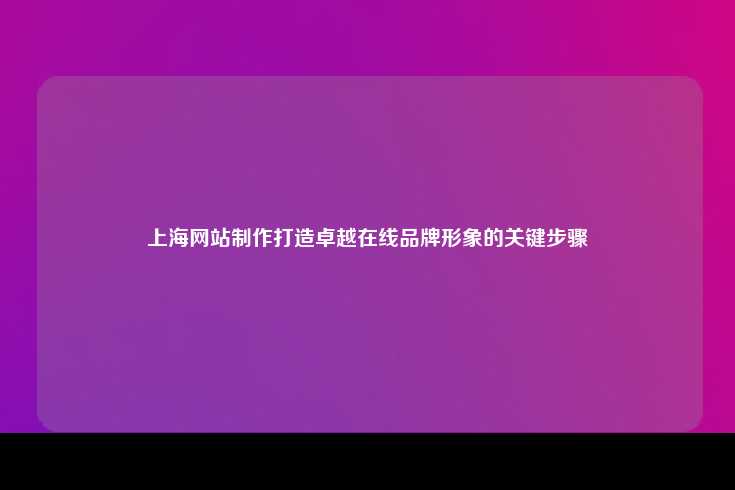 上海网站制作，打造卓越在线品牌形象的关键步骤