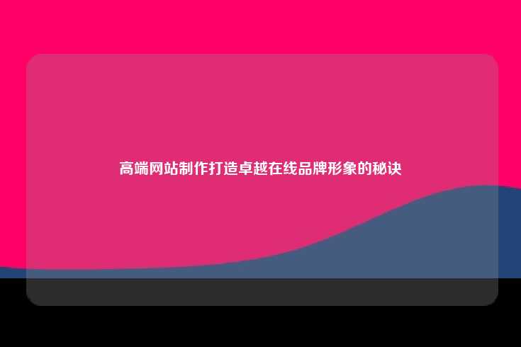 高端网站制作，打造卓越在线品牌形象的关键