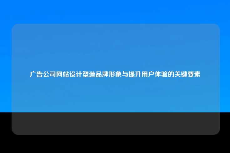 在广告公司网站设计中塑造品牌形象与提升用户体验