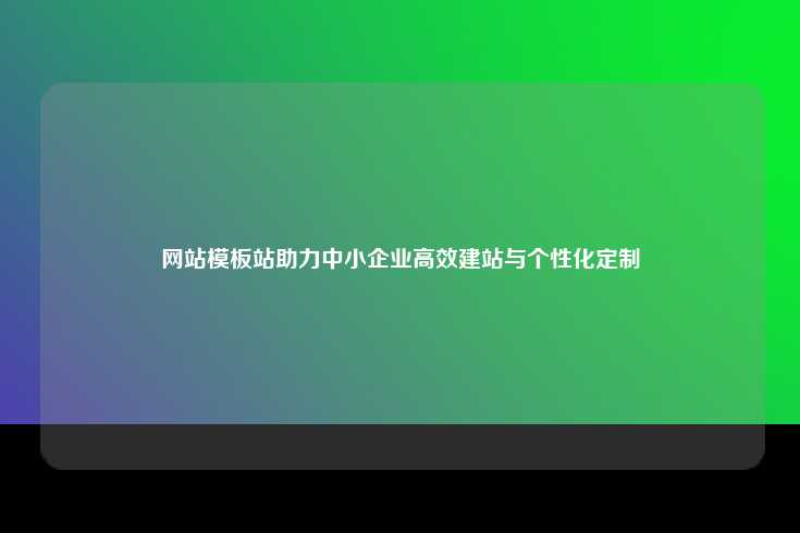 网站模板站助力中小企业高效建站与个性化定制
