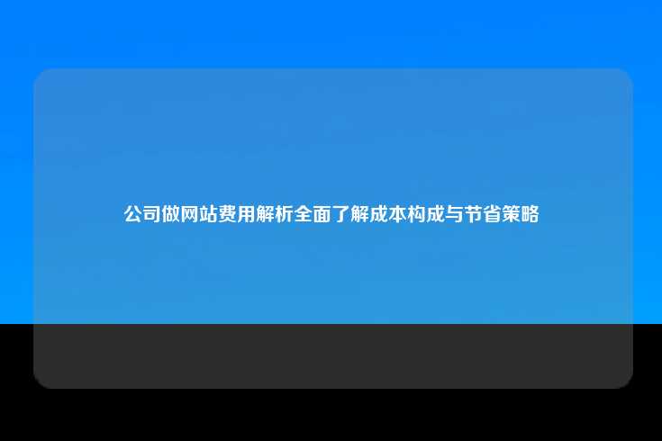 公司做网站费用解析全面了解成本构成与节省策略