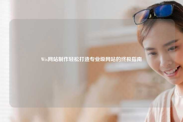 Wix网站制作，轻松打造专业级网站的终极指南