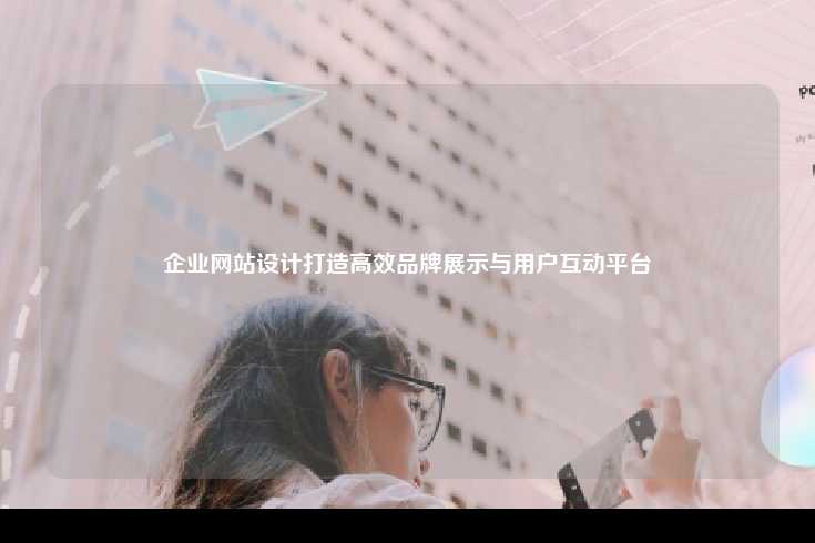 企业网站设计，打造高效的品牌展示与用户互动平台