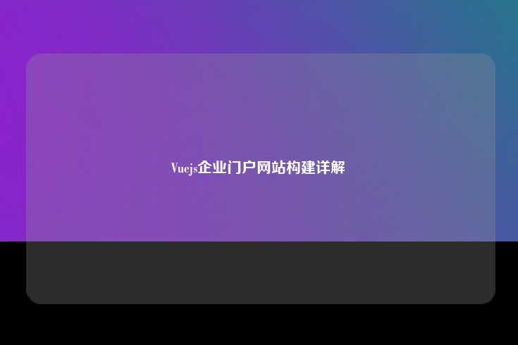 使用Vue.js构建现代化企业门户网站