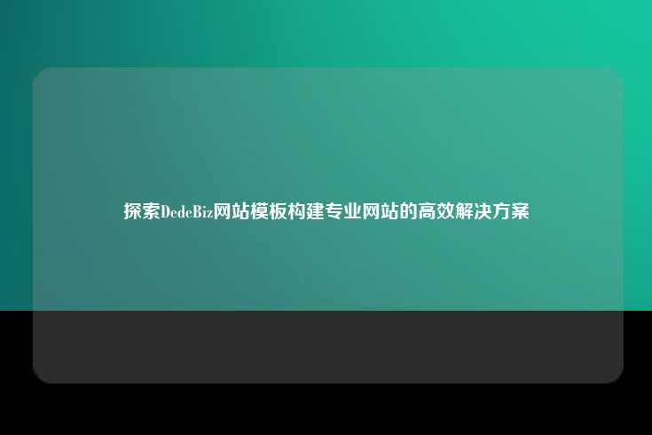 探索DedeBiz网站模板构建专业网站的高效解决方案