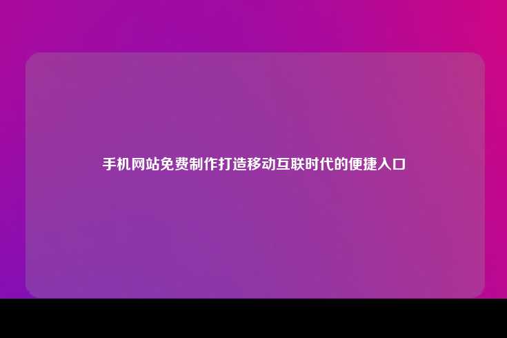 手机网站免费制作打造移动互联时代的便捷入口