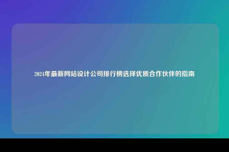 2024年最新网站设计公司排行榜，选择优质合作伙伴的指南