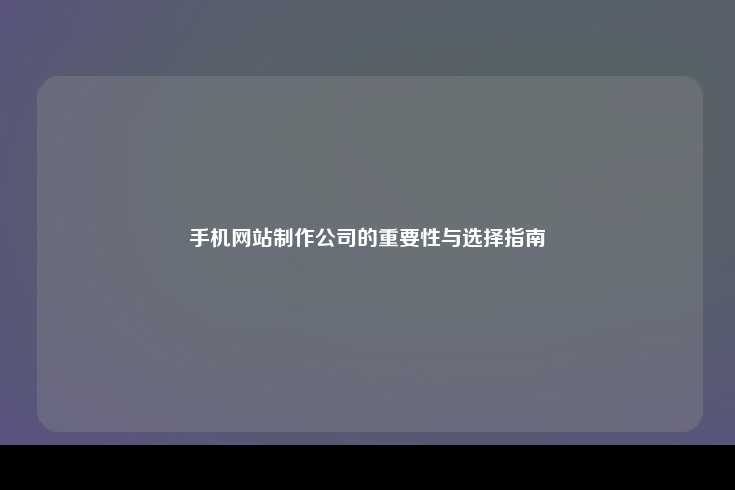 手机网站制作公司的重要性与选择指南
