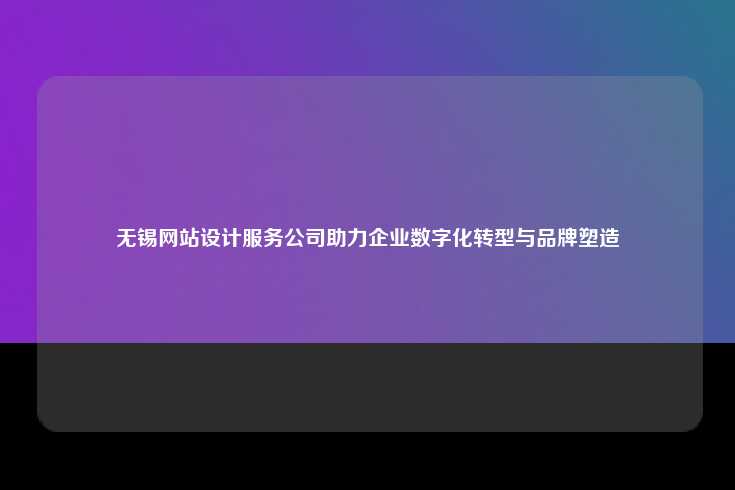 无锡网站设计服务公司，助力企业数字化转型与品牌塑造