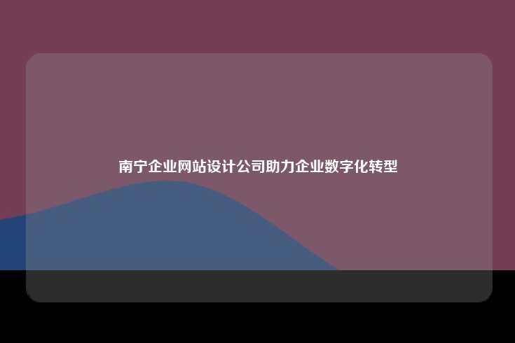 南宁企业网站设计公司，助力企业在数字化转型中迈向成功