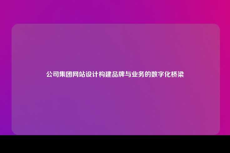 公司集团网站设计构建品牌与业务的数字化桥梁