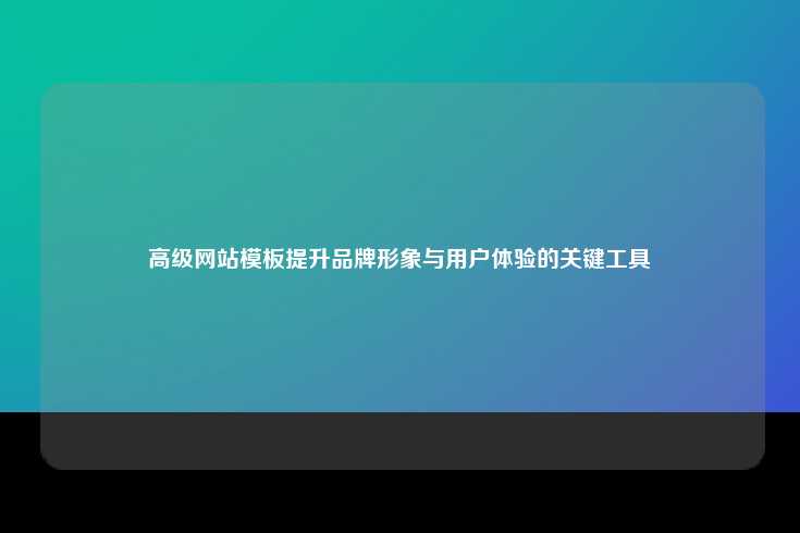 高级网站模板提升品牌形象与用户体验的关键工具
