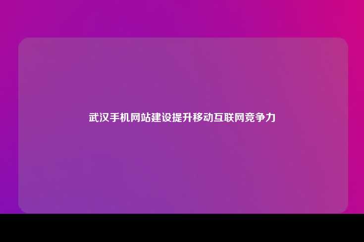 在移动互联网时代，武汉手机网站制作成为提升企业竞争力的关键