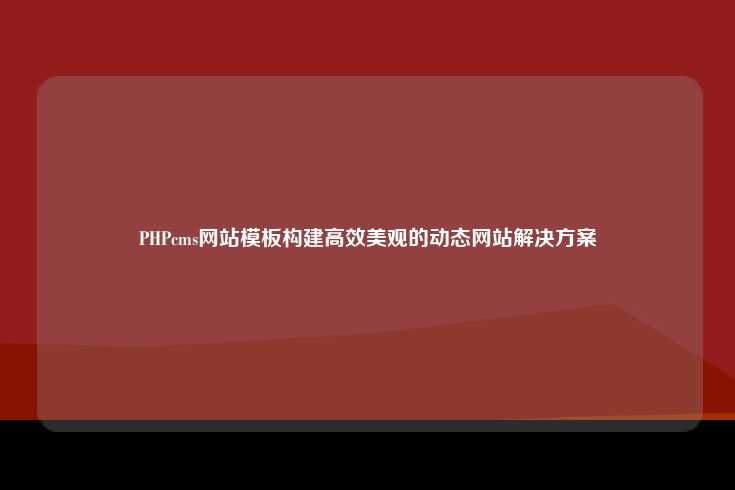 PHPcms网站模板构建高效美观的动态网站解决方案