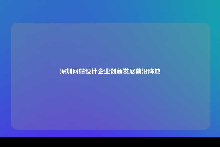 深圳网站设计企业创新发展前沿阵地